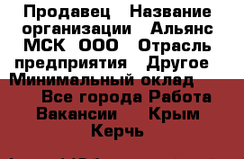 Продавец › Название организации ­ Альянс-МСК, ООО › Отрасль предприятия ­ Другое › Минимальный оклад ­ 5 000 - Все города Работа » Вакансии   . Крым,Керчь